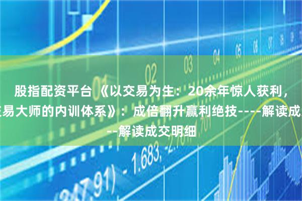 股指配资平台 《以交易为生：20余年惊人获利，短线交易大师的内训体系》：成倍翻升赢利绝技----解读成交明细