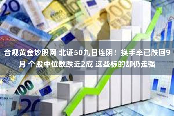 合规黄金炒股网 北证50九日连阴！换手率已跌回9月 个股中位数跌近2成 这些标的却仍走强