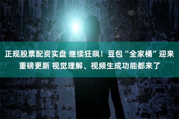 正规股票配资实盘 继续狂飙！豆包“全家桶”迎来重磅更新 视觉理解、视频生成功能都来了