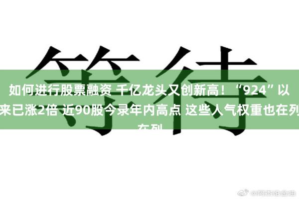 如何进行股票融资 千亿龙头又创新高！“924”以来已涨2倍 近90股今录年内高点 这些人气权重也在列