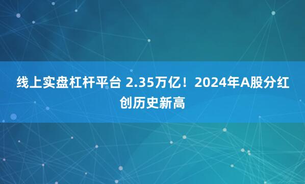 线上实盘杠杆平台 2.35万亿！2024年A股分红创历史新高