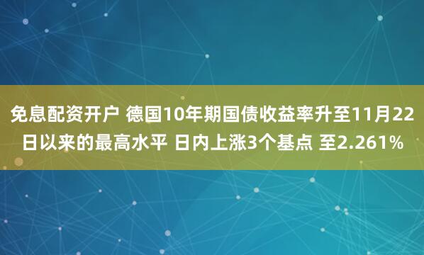 免息配资开户 德国10年期国债收益率升至11月22日以来的最高水平 日内上涨3个基点 至2.261%