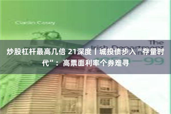 炒股杠杆最高几倍 21深度丨城投债步入“存量时代”：高票面利率个券难寻