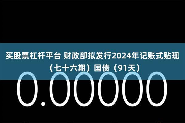 买股票杠杆平台 财政部拟发行2024年记账式贴现（七十六期）国债（91天）