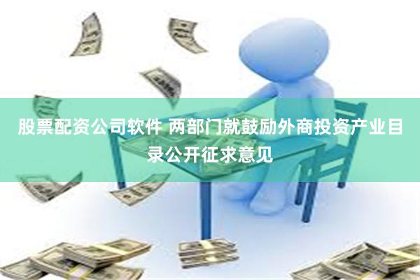 股票配资公司软件 两部门就鼓励外商投资产业目录公开征求意见