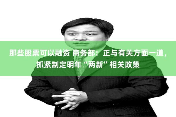 那些股票可以融资 商务部：正与有关方面一道，抓紧制定明年“两新”相关政策