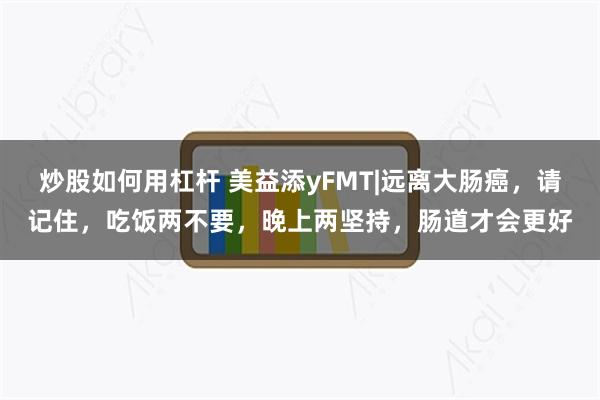 炒股如何用杠杆 美益添yFMT|远离大肠癌，请记住，吃饭两不要，晚上两坚持，肠道才会更好