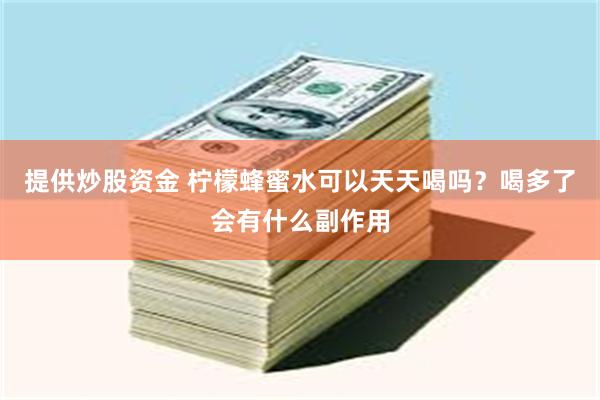 提供炒股资金 柠檬蜂蜜水可以天天喝吗？喝多了会有什么副作用