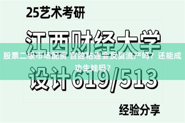 股票二级市场配资 宫腔粘连会反复流产吗？还能成功生娃吗？