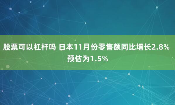 股票可以杠杆吗 日本11月份零售额同比增长2.8% 预估为1.5%