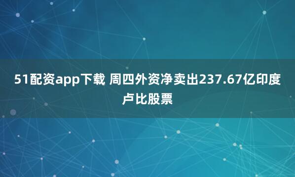 51配资app下载 周四外资净卖出237.67亿印度卢比股票