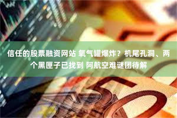 信任的股票融资网站 氧气罐爆炸？机尾孔洞、两个黑匣子已找到 阿航空难谜团待解