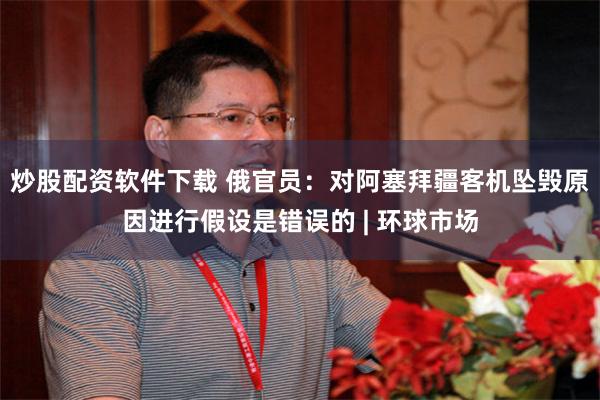 炒股配资软件下载 俄官员：对阿塞拜疆客机坠毁原因进行假设是错误的 | 环球市场