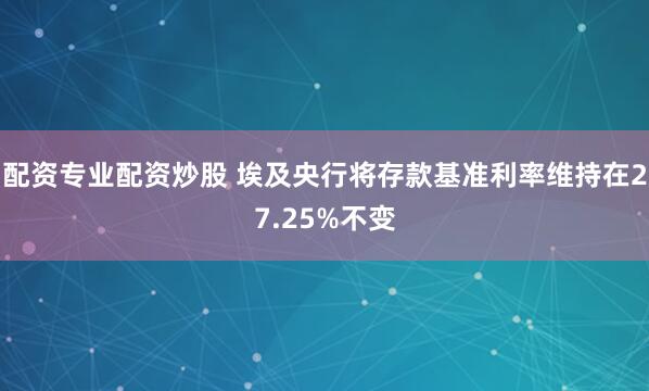 配资专业配资炒股 埃及央行将存款基准利率维持在27.25%不变