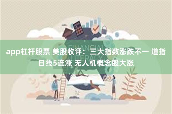 app杠杆股票 美股收评：三大指数涨跌不一 道指日线5连涨 无人机概念股大涨