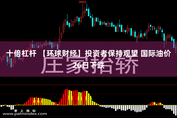 十倍杠杆 【环球财经】投资者保持观望 国际油价26日下跌