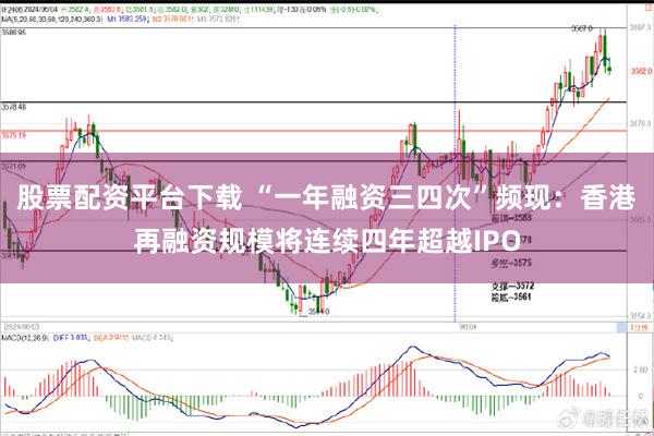 股票配资平台下载 “一年融资三四次”频现：香港再融资规模将连续四年超越IPO