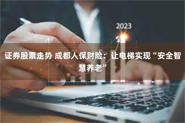 证券股票走势 成都人保财险：让电梯实现“安全智慧养老”