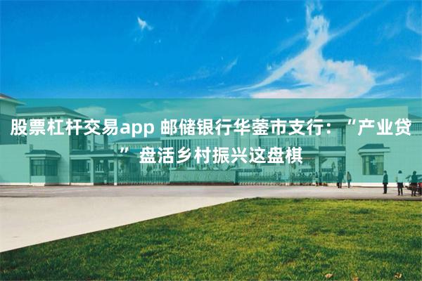 股票杠杆交易app 邮储银行华蓥市支行：“产业贷” 盘活乡村振兴这盘棋