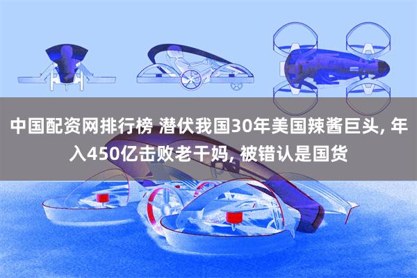 中国配资网排行榜 潜伏我国30年美国辣酱巨头, 年入450亿击败老干妈, 被错认是国货