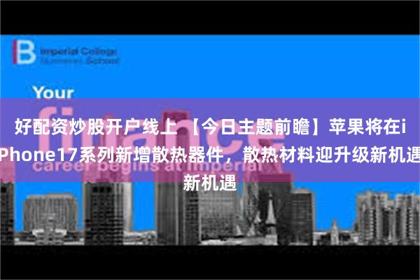 好配资炒股开户线上 【今日主题前瞻】苹果将在iPhone17系列新增散热器件，散热材料迎升级新机遇