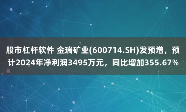 股市杠杆软件 金瑞矿业(600714.SH)发预增，预计2024年净利润3495万元，同比增加355.67%