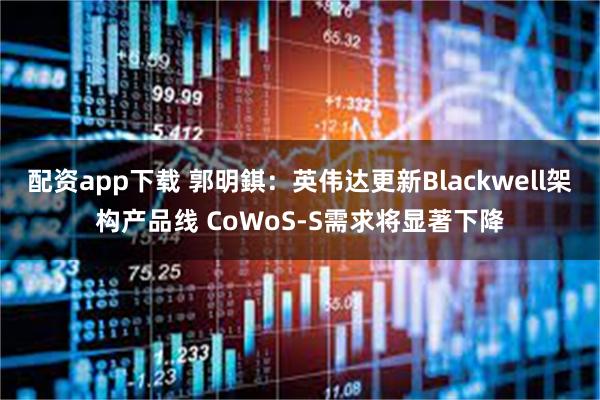 配资app下载 郭明錤：英伟达更新Blackwell架构产品线 CoWoS-S需求将显著下降