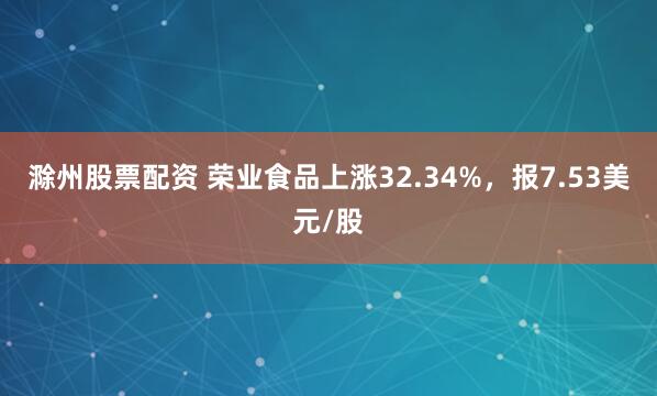 滁州股票配资 荣业食品上涨32.34%，报7.53美元/股