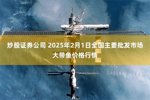 炒股证券公司 2025年2月1日全国主要批发市场大带鱼价格行情