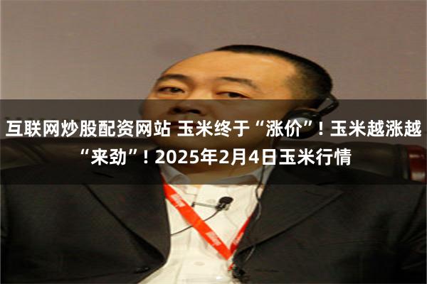 互联网炒股配资网站 玉米终于“涨价”! 玉米越涨越“来劲”! 2025年2月4日玉米行情