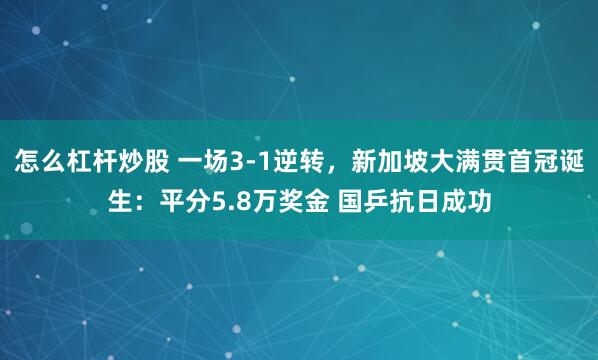 怎么杠杆炒股 一场3-1逆转，新加坡大满贯首冠诞生：平分5.8万奖金 国乒抗日成功