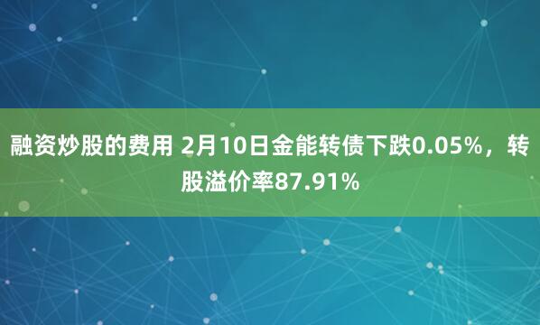 融资炒股的费用 2月10日金能转债下跌0.05%，转股溢价率87.91%