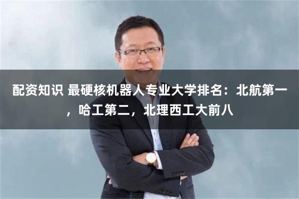 配资知识 最硬核机器人专业大学排名：北航第一，哈工第二，北理西工大前八