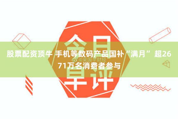 股票配资顶牛 手机等数码产品国补“满月” 超2671万名消费者参与