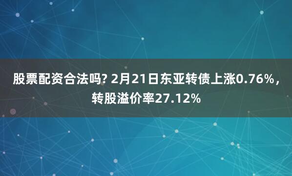 股票配资合法吗? 2月21日东亚转债上涨0.76%，转股溢价率27.12%