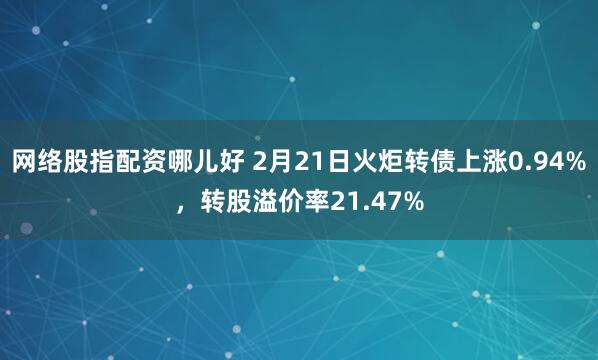 网络股指配资哪儿好 2月21日火炬转债上涨0.94%，转股溢价率21.47%