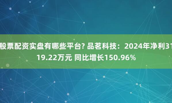 股票配资实盘有哪些平台? 品茗科技：2024年净利3119.22万元 同比增长150.96%