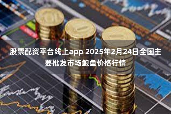 股票配资平台线上app 2025年2月24日全国主要批发市场鲍鱼价格行情