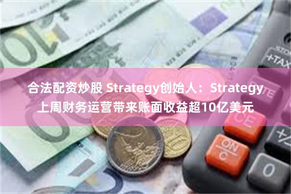 合法配资炒股 Strategy创始人：Strategy上周财务运营带来账面收益超10亿美元