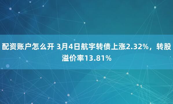 配资账户怎么开 3月4日航宇转债上涨2.32%，转股溢价率13.81%