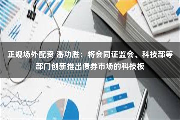 正规场外配资 潘功胜：将会同证监会、科技部等部门创新推出债券市场的科技板