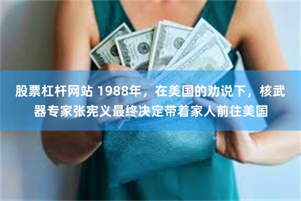 股票杠杆网站 1988年，在美国的劝说下，核武器专家张宪义最终决定带着家人前往美国