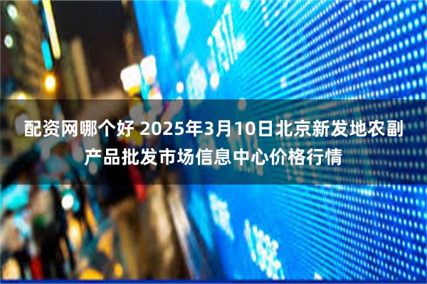 配资网哪个好 2025年3月10日北京新发地农副产品批发市场信息中心价格行情