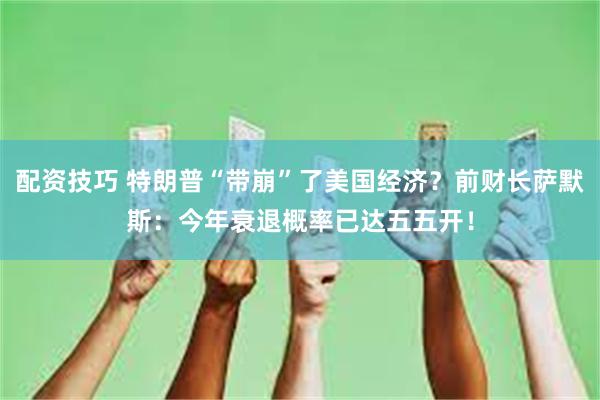 配资技巧 特朗普“带崩”了美国经济？前财长萨默斯：今年衰退概率已达五五开！