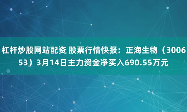 杠杆炒股网站配资 股票行情快报：正海生物（300653）3月14日主力资金净买入690.55万元