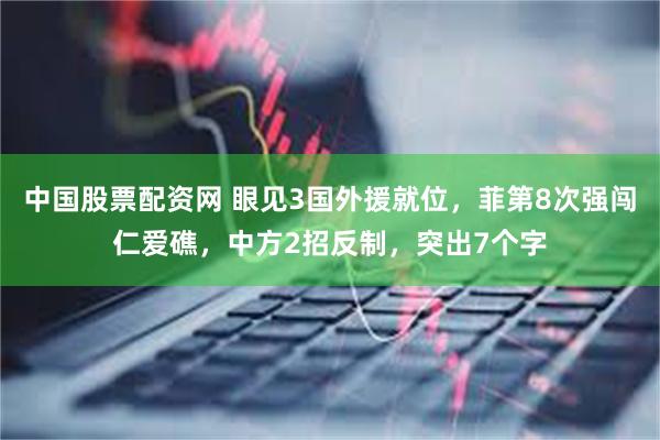 中国股票配资网 眼见3国外援就位，菲第8次强闯仁爱礁，中方2招反制，突出7个字