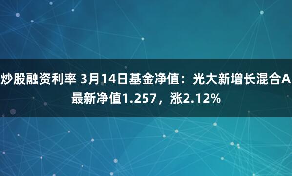 炒股融资利率 3月14日基金净值：光大新增长混合A最新净值1.257，涨2.12%