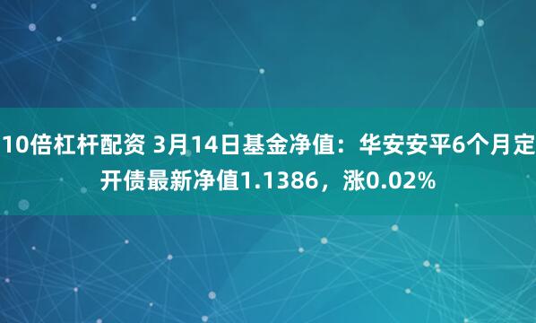 10倍杠杆配资 3月14日基金净值：华安安平6个月定开债最新净值1.1386，涨0.02%